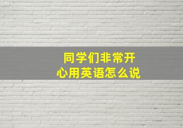 同学们非常开心用英语怎么说