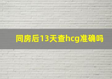 同房后13天查hcg准确吗