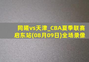 同曦vs天津_CBA夏季联赛启东站(08月09日)全场录像