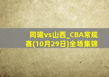 同曦vs山西_CBA常规赛(10月29日)全场集锦