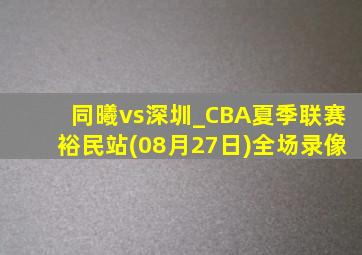 同曦vs深圳_CBA夏季联赛裕民站(08月27日)全场录像