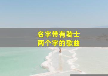 名字带有骑士两个字的歌曲