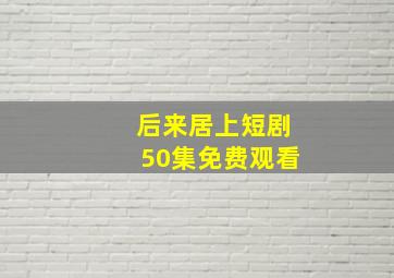 后来居上短剧50集免费观看