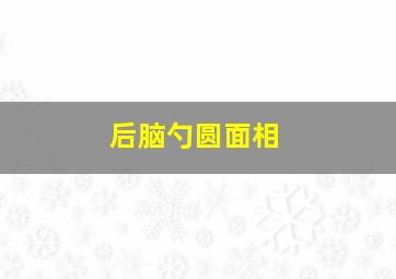 后脑勺圆面相