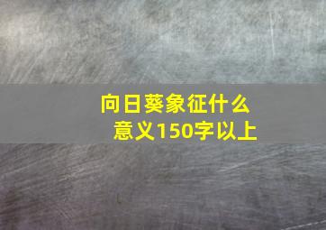 向日葵象征什么意义150字以上