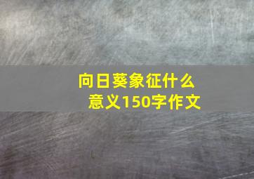 向日葵象征什么意义150字作文