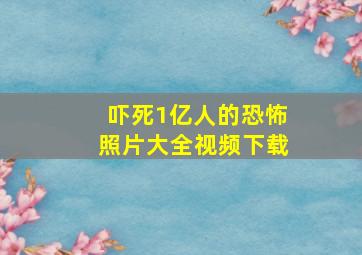 吓死1亿人的恐怖照片大全视频下载