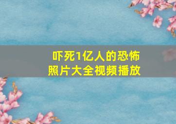 吓死1亿人的恐怖照片大全视频播放