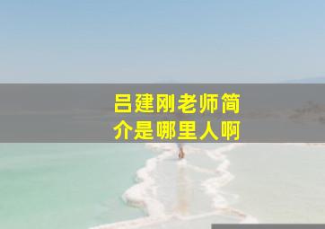 吕建刚老师简介是哪里人啊