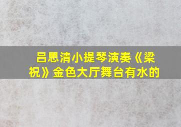 吕思清小提琴演奏《梁祝》金色大厅舞台有水的