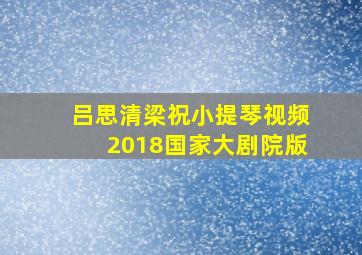 吕思清梁祝小提琴视频2018国家大剧院版