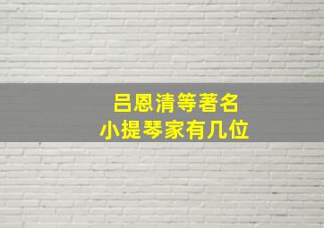 吕恩清等著名小提琴家有几位