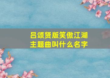 吕颂贤版笑傲江湖主题曲叫什么名字