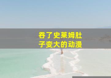 吞了史莱姆肚子变大的动漫