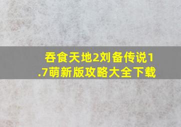 吞食天地2刘备传说1.7萌新版攻略大全下载