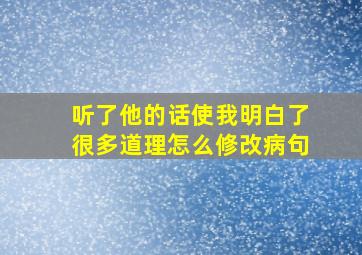 听了他的话使我明白了很多道理怎么修改病句