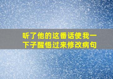 听了他的这番话使我一下子醒悟过来修改病句