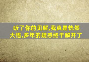 听了你的见解,我真是恍然大悟,多年的疑惑终于解开了