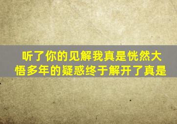 听了你的见解我真是恍然大悟多年的疑惑终于解开了真是