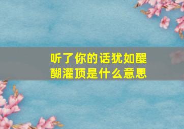 听了你的话犹如醍醐灌顶是什么意思