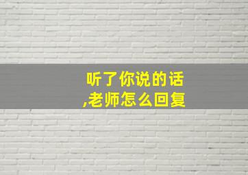 听了你说的话,老师怎么回复