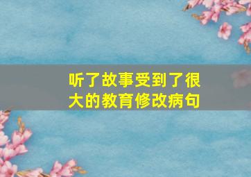 听了故事受到了很大的教育修改病句