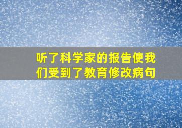 听了科学家的报告使我们受到了教育修改病句