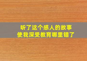 听了这个感人的故事使我深受教育哪里错了