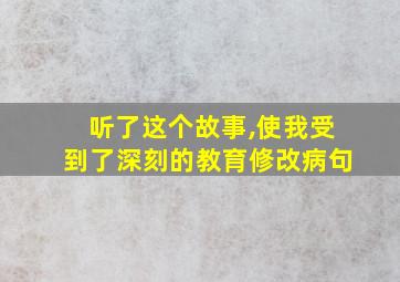 听了这个故事,使我受到了深刻的教育修改病句