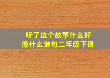 听了这个故事什么好像什么造句二年级下册