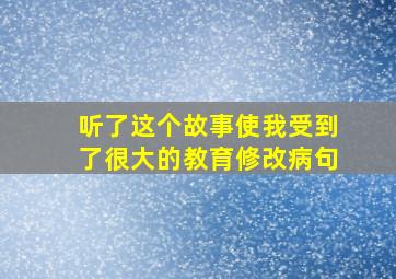 听了这个故事使我受到了很大的教育修改病句