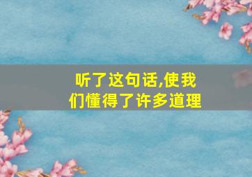 听了这句话,使我们懂得了许多道理