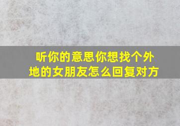 听你的意思你想找个外地的女朋友怎么回复对方