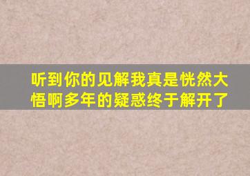 听到你的见解我真是恍然大悟啊多年的疑惑终于解开了