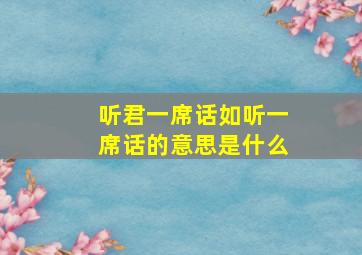 听君一席话如听一席话的意思是什么