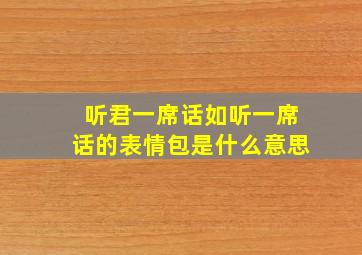 听君一席话如听一席话的表情包是什么意思