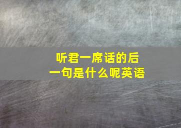 听君一席话的后一句是什么呢英语