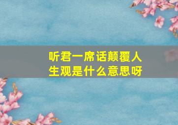 听君一席话颠覆人生观是什么意思呀