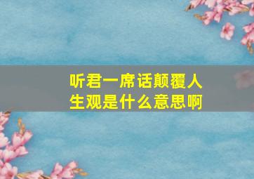 听君一席话颠覆人生观是什么意思啊