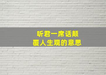 听君一席话颠覆人生观的意思