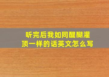 听完后我如同醍醐灌顶一样的话英文怎么写