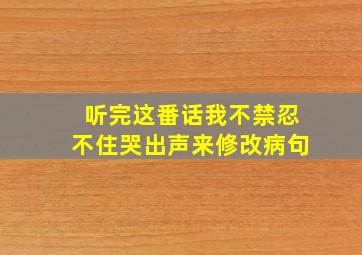 听完这番话我不禁忍不住哭出声来修改病句