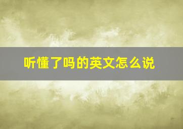 听懂了吗的英文怎么说