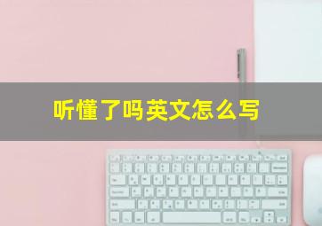 听懂了吗英文怎么写