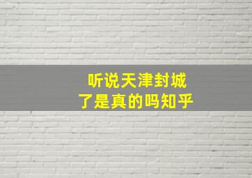 听说天津封城了是真的吗知乎