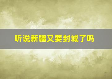 听说新疆又要封城了吗