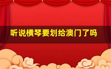 听说横琴要划给澳门了吗