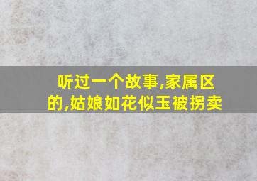 听过一个故事,家属区的,姑娘如花似玉被拐卖