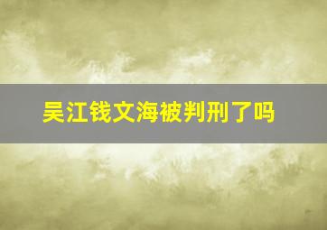 吴江钱文海被判刑了吗