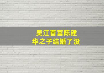 吴江首富陈建华之子结婚了没